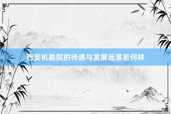 西安机勘院的待遇与发展远景若何样