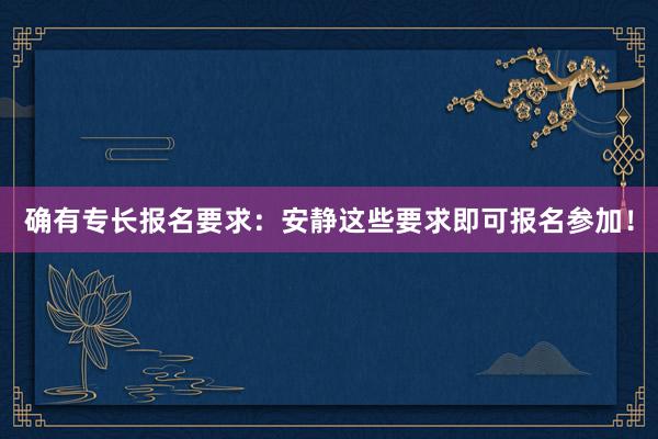 确有专长报名要求：安静这些要求即可报名参加！