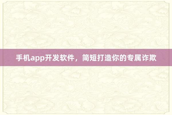 手机app开发软件，简短打造你的专属诈欺