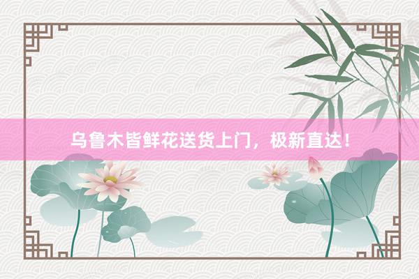 乌鲁木皆鲜花送货上门，极新直达！